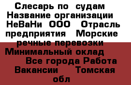 Слесарь по  судам › Название организации ­ НеВаНи, ООО › Отрасль предприятия ­ Морские, речные перевозки › Минимальный оклад ­ 90 000 - Все города Работа » Вакансии   . Томская обл.